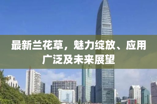 最新兰花草，魅力绽放、应用广泛及未来展望