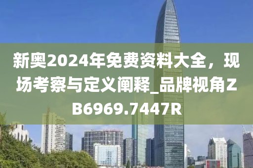 新奥2024年免费资料大全，现场考察与定义阐释_品牌视角ZB6969.7447R