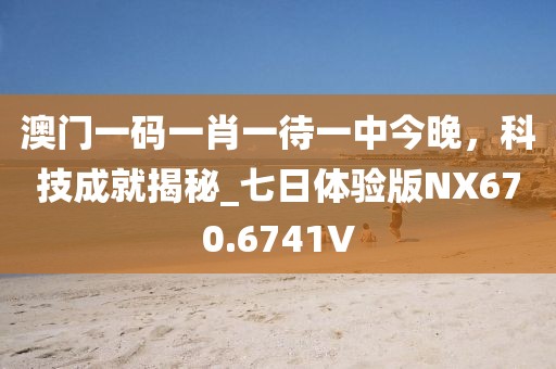 澳门一码一肖一待一中今晚，科技成就揭秘_七日体验版NX670.6741V