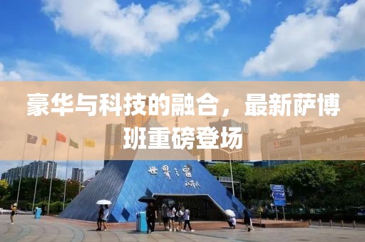豪华与科技的融合，最新萨博班重磅登场
