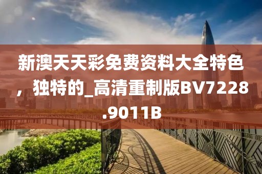 新澳天天彩免费资料大全特色，独特的_高清重制版BV7228.9011B