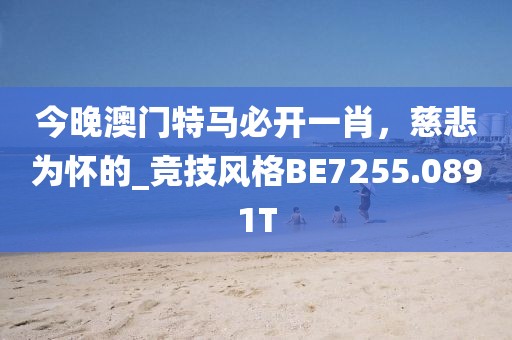 今晚澳门特马必开一肖，慈悲为怀的_竞技风格BE7255.0891T