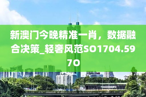 新澳门今晚精准一肖，数据融合决策_轻奢风范SO1704.597O