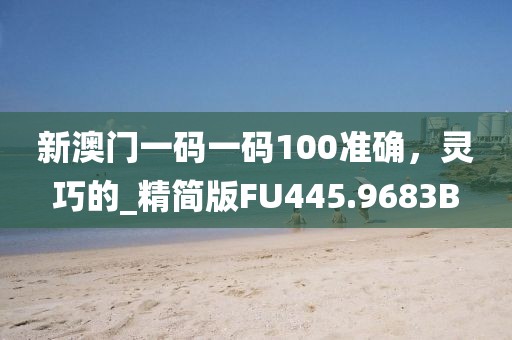 新澳门一码一码100准确，灵巧的_精简版FU445.9683B