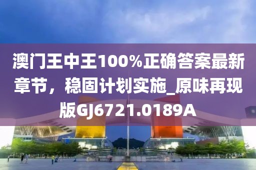 澳门王中王100%正确答案最新章节，稳固计划实施_原味再现版GJ6721.0189A