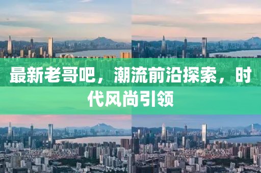 最新老哥吧，潮流前沿探索，时代风尚引领