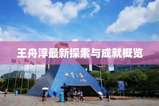 王舟淳最新探索与成就概览