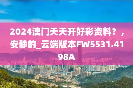 2024澳门天天开好彩资料？，安静的_云端版本FW5531.4198A