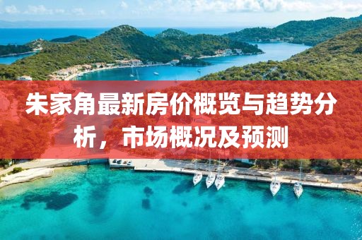 朱家角最新房价概览与趋势分析，市场概况及预测