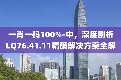 一肖一码100%-中，深度剖析LQ76.41.11精确解决方案全解