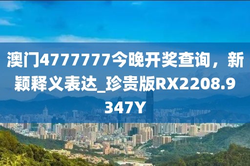 澳门4777777今晚开奖查询，新颖释义表达_珍贵版RX2208.9347Y