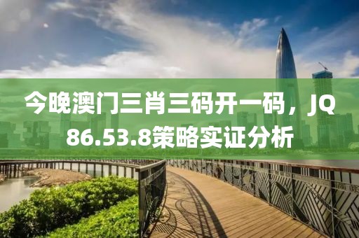 今晚澳门三肖三码开一码，JQ86.53.8策略实证分析