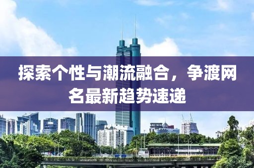探索个性与潮流融合，争渡网名最新趋势速递