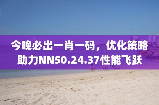 今晚必出一肖一码，优化策略助力NN50.24.37性能飞跃