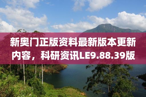 新奥门正版资料最新版本更新内容，科研资讯LE9.88.39版