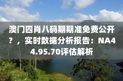 澳门四肖八码期期准免费公开？，实时数据分析报告：NA44.95.70评估解析