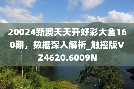 20024新澳天天开好彩大全160期，数据深入解析_触控版VZ4620.6009N