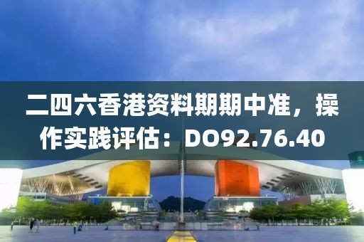 二四六香港资料期期中准，操作实践评估：DO92.76.40