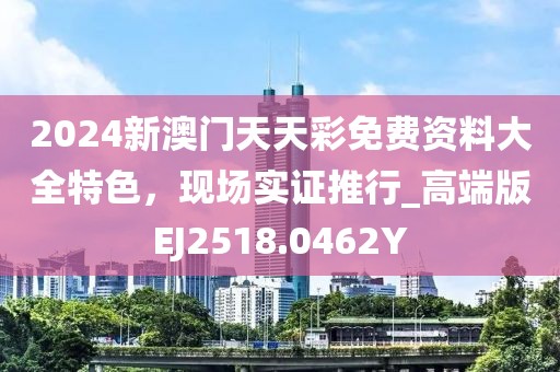 2024新澳门天天彩免费资料大全特色，现场实证推行_高端版EJ2518.0462Y