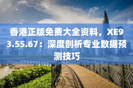 香港正版免费大全资料，XE93.55.67：深度剖析专业数据预测技巧