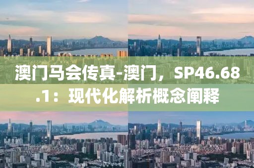 澳门马会传真-澳门，SP46.68.1：现代化解析概念阐释