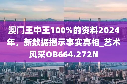 澳门王中王100%的资料2024年，新数据揭示事实真相_艺术风采OB664.272N