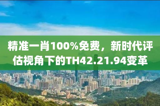 精准一肖100%免费，新时代评估视角下的TH42.21.94变革