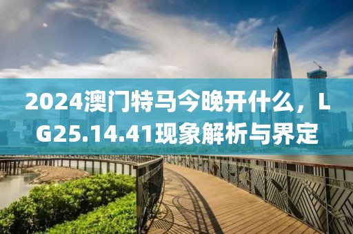 2024澳门特马今晚开什么，LG25.14.41现象解析与界定