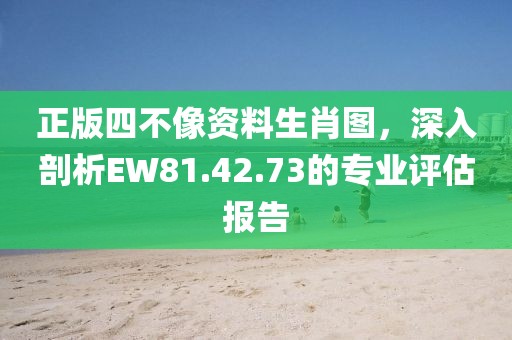 正版四不像资料生肖图，深入剖析EW81.42.73的专业评估报告