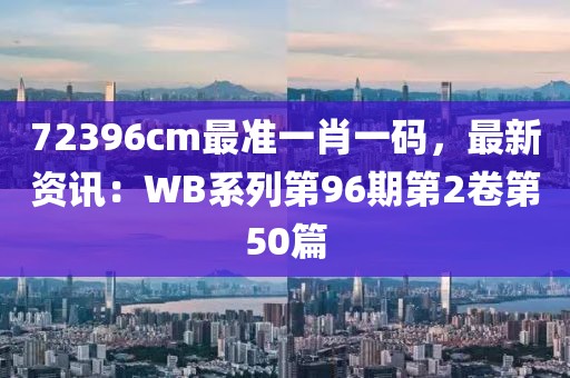 72396cm最准一肖一码，最新资讯：WB系列第96期第2卷第50篇