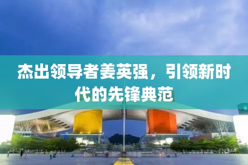 杰出领导者姜英强，引领新时代的先锋典范