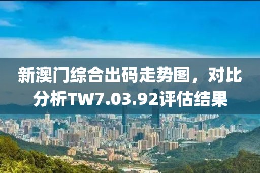 新澳门综合出码走势图，对比分析TW7.03.92评估结果