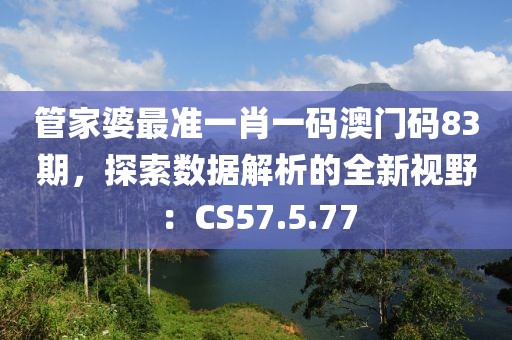 管家婆最准一肖一码澳门码83期，探索数据解析的全新视野：CS57.5.77