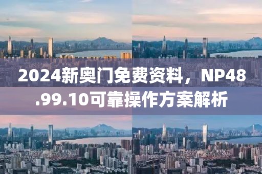 2024新奥门免费资料，NP48.99.10可靠操作方案解析