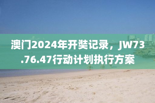 澳门2024年开奘记录，JW73.76.47行动计划执行方案