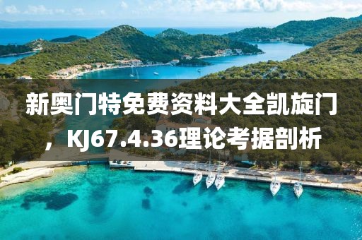 新奥门特免费资料大全凯旋门，KJ67.4.36理论考据剖析
