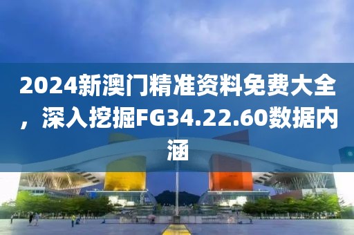 2024新澳门精准资料免费大全，深入挖掘FG34.22.60数据内涵