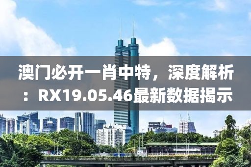 澳门必开一肖中特，深度解析：RX19.05.46最新数据揭示