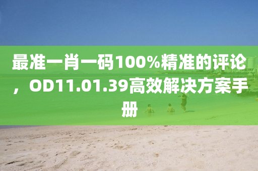 最准一肖一码100%精准的评论，OD11.01.39高效解决方案手册