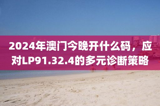 2024年澳门今晚开什么码，应对LP91.32.4的多元诊断策略