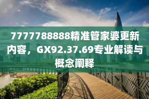 7777788888精准管家婆更新内容，GX92.37.69专业解读与概念阐释