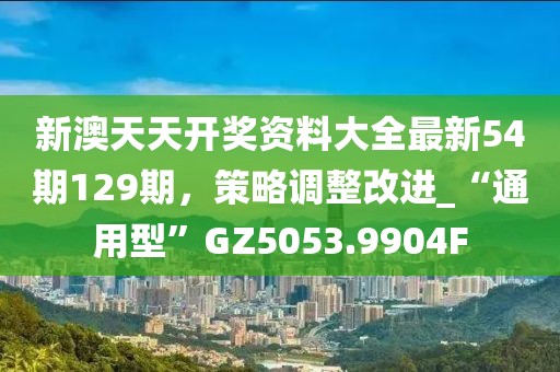 新澳天天开奖资料大全最新54期129期，策略调整改进_“通用型”GZ5053.9904F