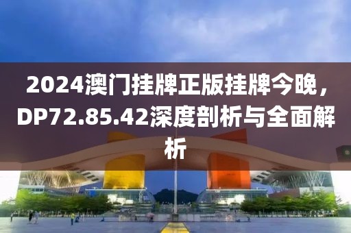 2024澳门挂牌正版挂牌今晚，DP72.85.42深度剖析与全面解析