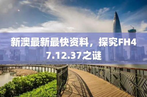 新澳最新最快资料，探究FH47.12.37之谜
