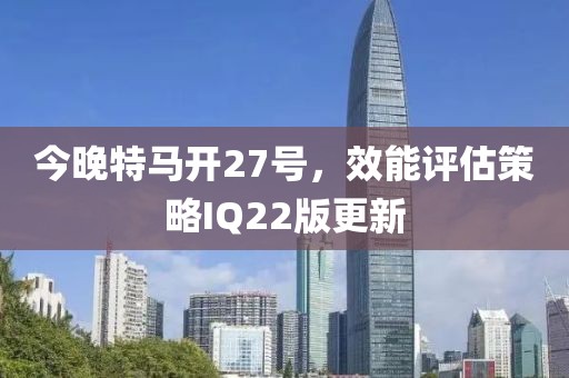 今晚特马开27号，效能评估策略IQ22版更新