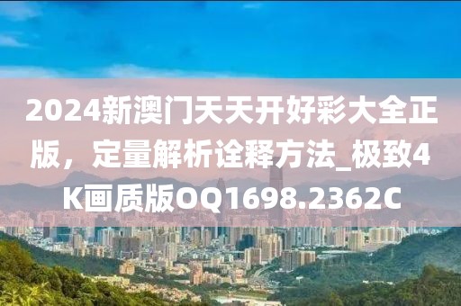 2024新澳门天天开好彩大全正版，定量解析诠释方法_极致4K画质版OQ1698.2362C