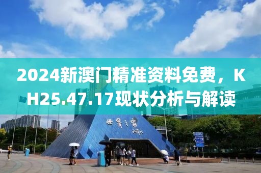 2024新澳门精准资料免费，KH25.47.17现状分析与解读