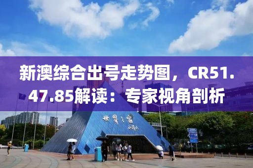 新澳综合出号走势图，CR51.47.85解读：专家视角剖析