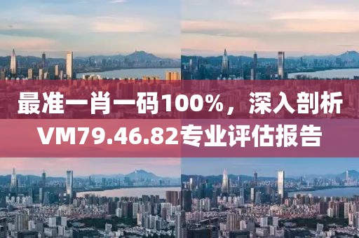 最准一肖一码100%，深入剖析VM79.46.82专业评估报告