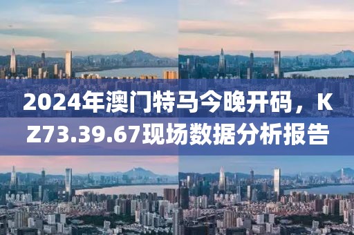 2024年澳门特马今晚开码，KZ73.39.67现场数据分析报告